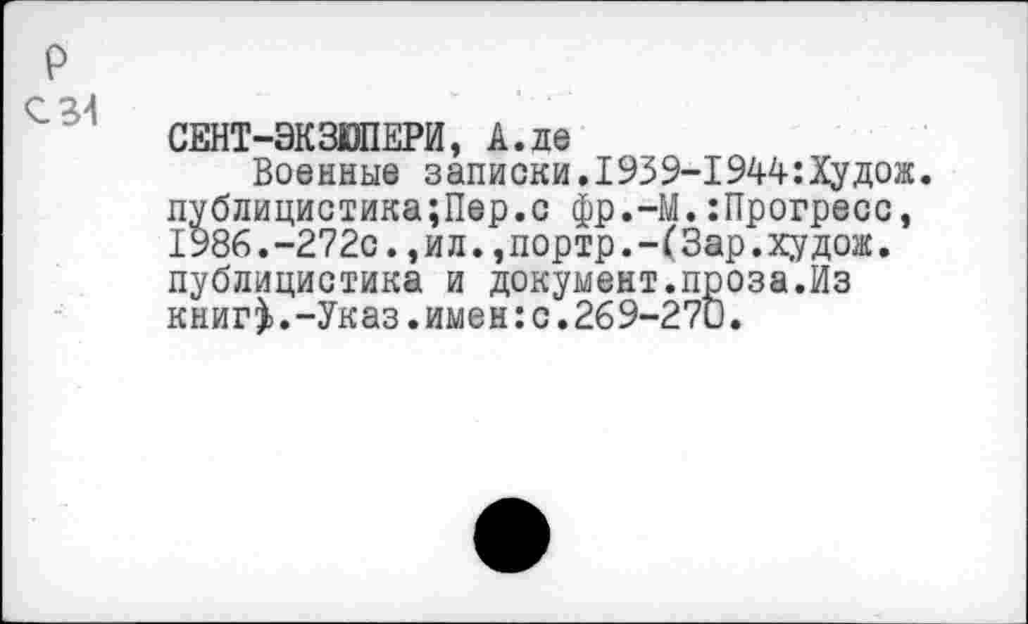 ﻿СЕНТ-ЭКЗЮПЕРИ, А.де
Военные записки.1939-1944:Худож. лублицистика;Пер.с фр.-М.:Прогресс, 1986.-272с.,ил.,портр.-(3ар.худож. публицистика и документ.проза.Из книг^>.-Указ.имен:с.269-270.